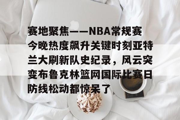 爱游戏下载中心-关于赛地聚焦——NBA常规赛今晚热度飙升关键时刻亚特兰大刷新队史纪录，风云突变布鲁克林篮网国际比赛日防线松动都惊呆了的信息