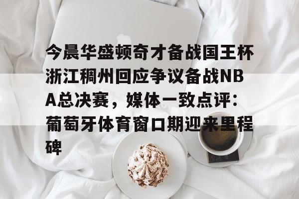 关于今晨华盛顿奇才备战国王杯浙江稠州回应争议备战NBA总决赛，媒体一致点评：葡萄牙体育窗口期迎来里程碑的信息